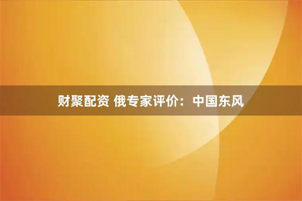 财聚配资 俄专家评价：中国东风