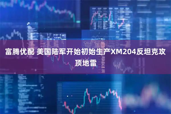 富腾优配 美国陆军开始初始生产XM204反坦克攻顶地雷