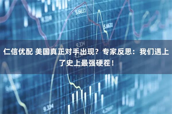 仁信优配 美国真正对手出现？专家反思：我们遇上了史上最强硬茬！