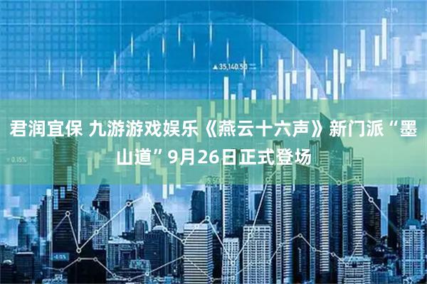 君润宜保 九游游戏娱乐《燕云十六声》新门派“墨山道”9月26日正式登场