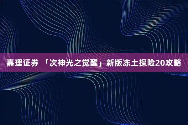 嘉理证券 「次神光之觉醒」新版冻土探险20攻略