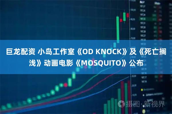 巨龙配资 小岛工作室《OD KNOCK》及《死亡搁浅》动画电影《MOSQUITO》公布