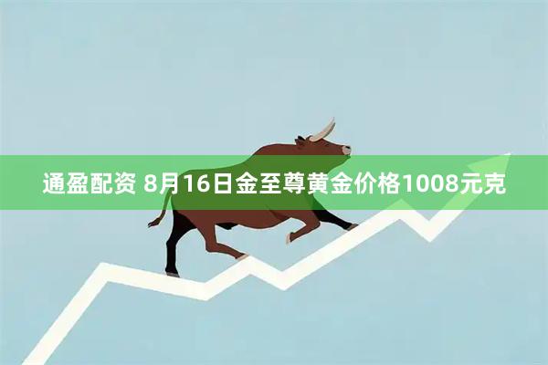 通盈配资 8月16日金至尊黄金价格1008元克