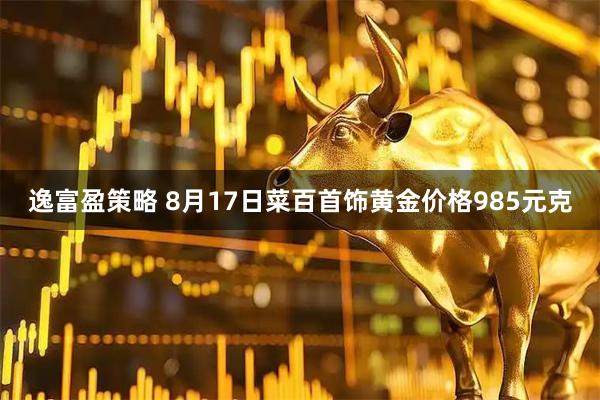 逸富盈策略 8月17日菜百首饰黄金价格985元克