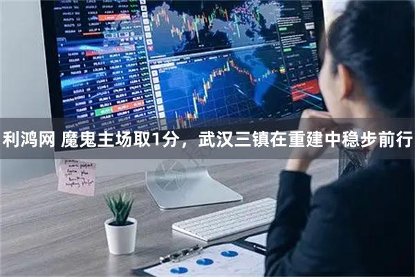 利鸿网 魔鬼主场取1分，武汉三镇在重建中稳步前行