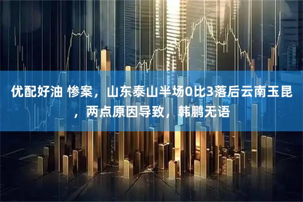 优配好油 惨案，山东泰山半场0比3落后云南玉昆，两点原因导致，韩鹏无语