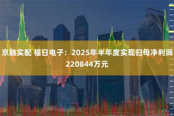京融实配 福日电子：2025年半年度实现归母净利润220844万元
