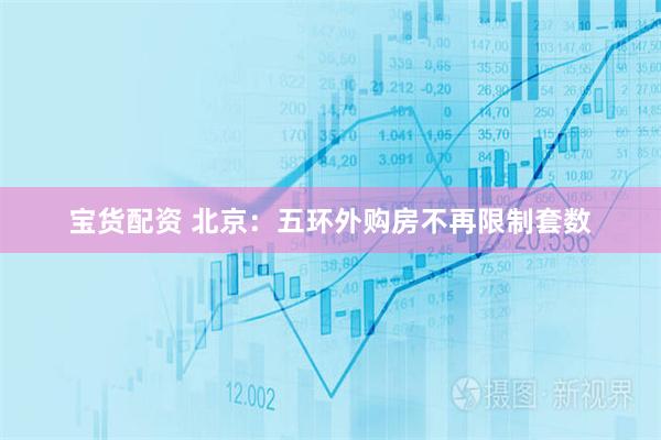 宝货配资 北京：五环外购房不再限制套数