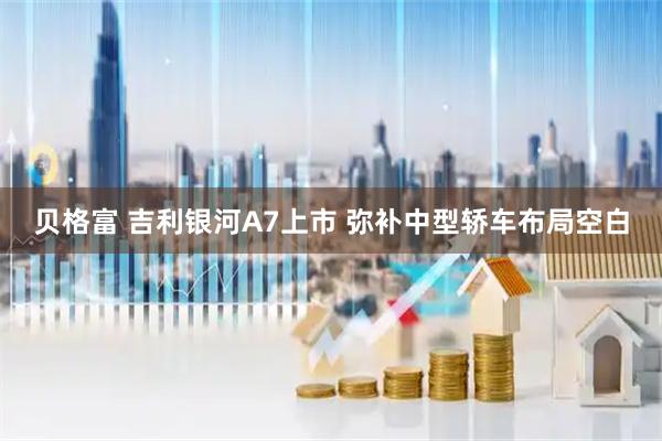 贝格富 吉利银河A7上市 弥补中型轿车布局空白