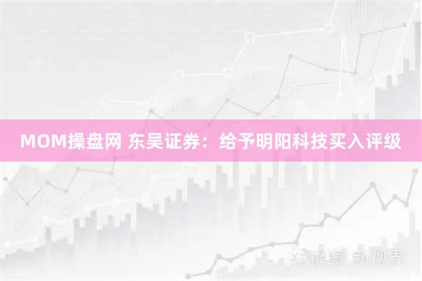 MOM操盘网 东吴证券：给予明阳科技买入评级