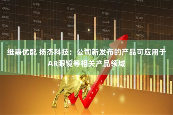 维嘉优配 扬杰科技：公司新发布的产品可应用于AR眼镜等相关产品领域