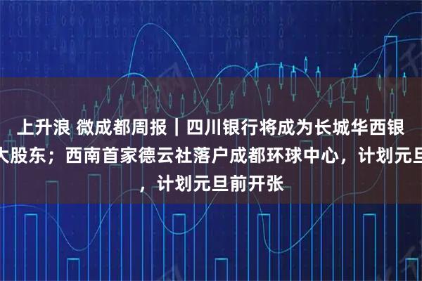 上升浪 微成都周报｜四川银行将成为长城华西银行第一大股东；西南首家德云社落户成都环球中心，计划元旦前开张