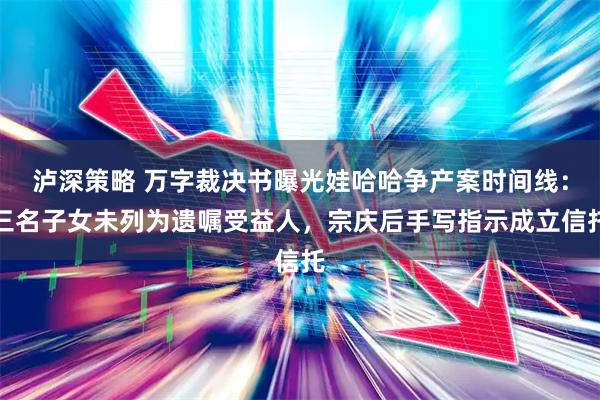 泸深策略 万字裁决书曝光娃哈哈争产案时间线：三名子女未列为遗嘱受益人，宗庆后手写指示成立信托