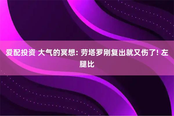爱配投资 大气的冥想: 劳塔罗刚复出就又伤了! 左腿比
