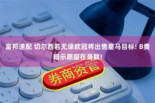 富邦速配 切尔西若无缘欧冠将出售皇马目标! B费暗示愿留在曼联!