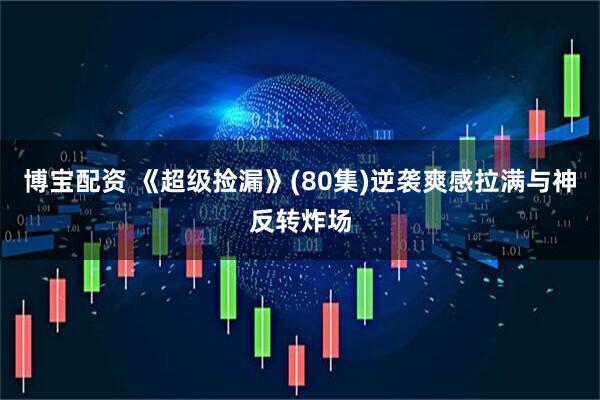 博宝配资 《超级捡漏》(80集)逆袭爽感拉满与神反转炸场