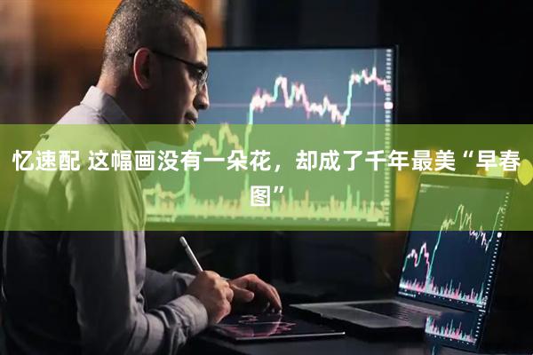 忆速配 这幅画没有一朵花，却成了千年最美“早春图”