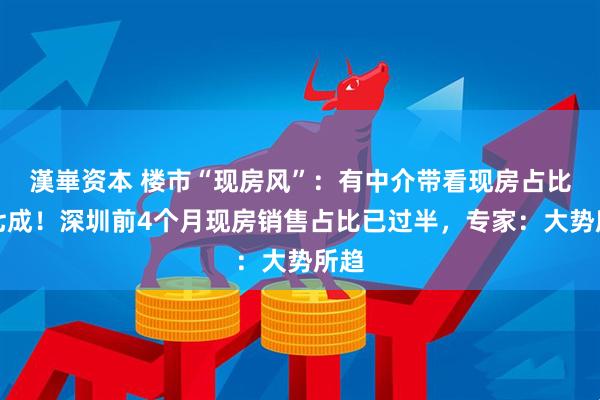 漢崋资本 楼市“现房风”：有中介带看现房占比约七成！深圳前4个月现房销售占比已过半，专家：大势所趋