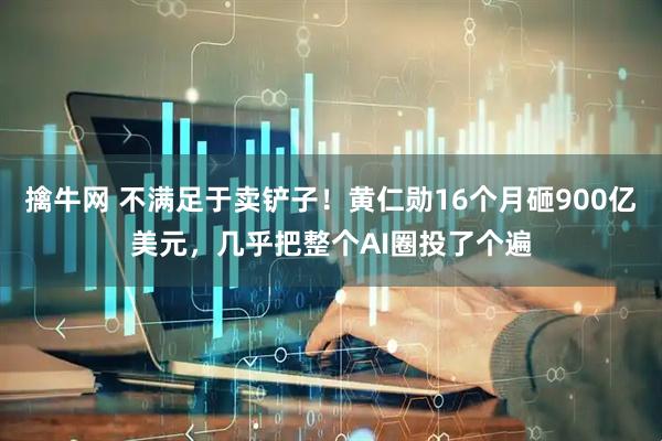 擒牛网 不满足于卖铲子！黄仁勋16个月砸900亿美元，几乎把整个AI圈投了个遍