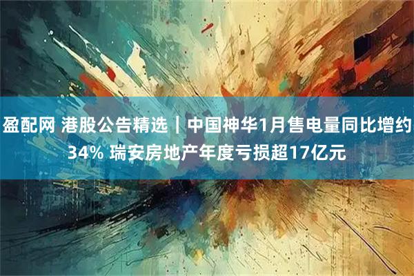 盈配网 港股公告精选｜中国神华1月售电量同比增约34% 瑞安房地产年度亏损超17亿元