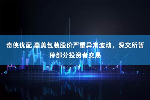 奇侠优配 嘉美包装股价严重异常波动，深交所暂停部分投资者交易