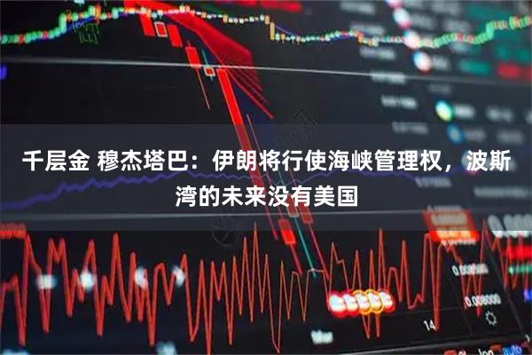 千层金 穆杰塔巴：伊朗将行使海峡管理权，波斯湾的未来没有美国