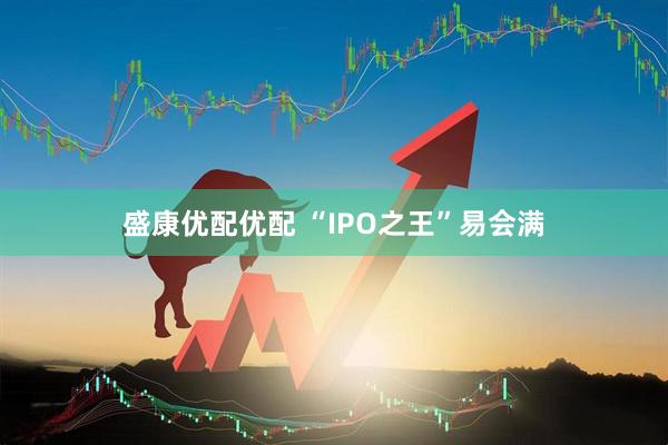 盛康优配优配 “IPO之王”易会满