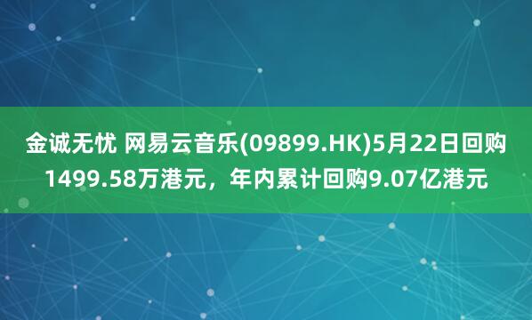 金诚无忧 网易云音乐(09899.HK)5月22日回购1499.58万港元，年内累计回购9.07亿港元