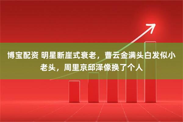 博宝配资 明星断崖式衰老，曹云金满头白发似小老头，周里京邱泽像换了个人