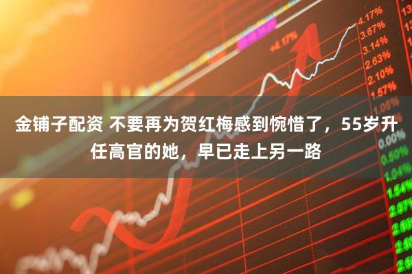 金铺子配资 不要再为贺红梅感到惋惜了，55岁升任高官的她，早已走上另一路