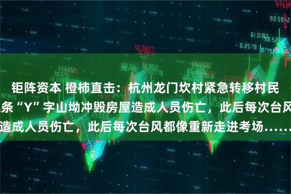 钜阵资本 橙柿直击：杭州龙门坎村紧急转移村民！1990年山洪顺着这条“Y”字山坳冲毁房屋造成人员伤亡，此后每次台风都像重新走进考场……