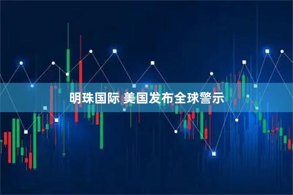 明珠国际 美国发布全球警示