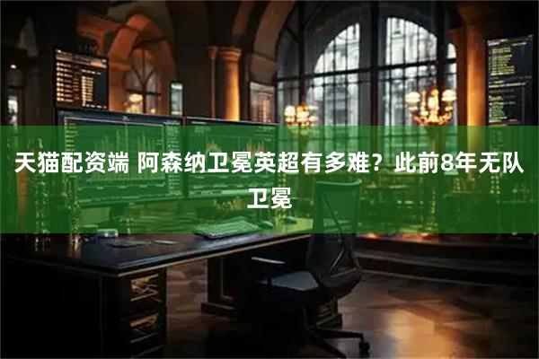 天猫配资端 阿森纳卫冕英超有多难？此前8年无队卫冕