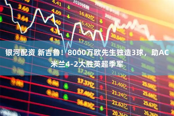 银河配资 新吉鲁！8000万欧先生独造3球，助AC米兰4-2大胜英超季军