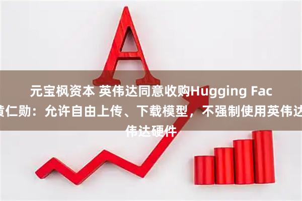 元宝枫资本 英伟达同意收购Hugging Face，黄仁勋：允许自由上传、下载模型，不强制使用英伟达硬件